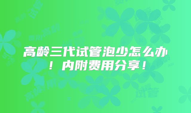 高龄三代试管泡少怎么办!内附费用分享!