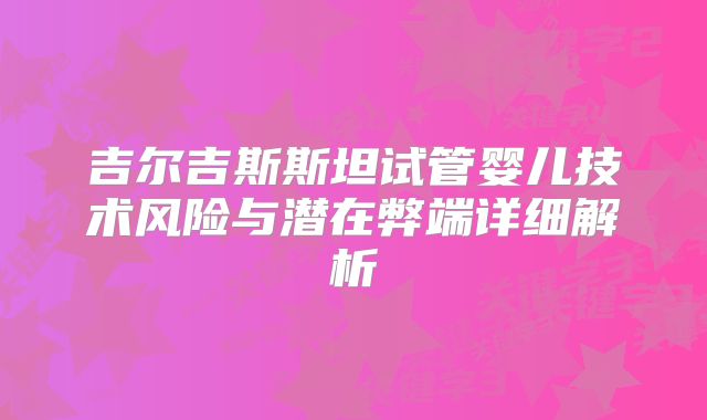 吉尔吉斯斯坦试管婴儿技术风险与潜在弊端详细解析