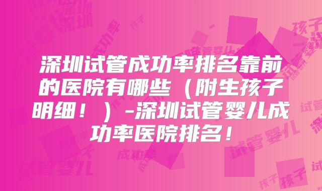 深圳试管成功率排名靠前的医院有哪些（附生孩子明细！）-深圳试管婴儿成功率医院排名！