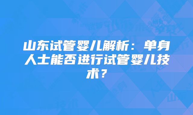 山东试管婴儿解析：单身人士能否进行试管婴儿技术？