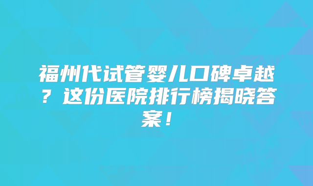福州代试管婴儿口碑卓越?这份医院排行榜揭晓答案!