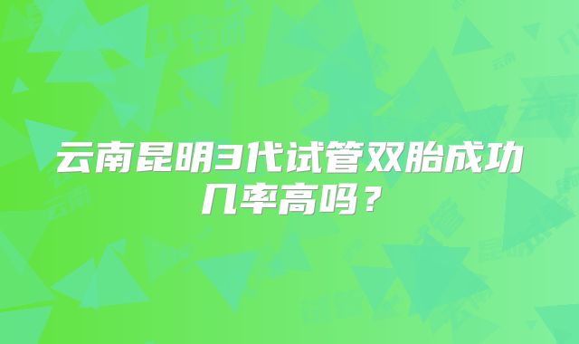 云南昆明3代试管双胎成功几率高吗？