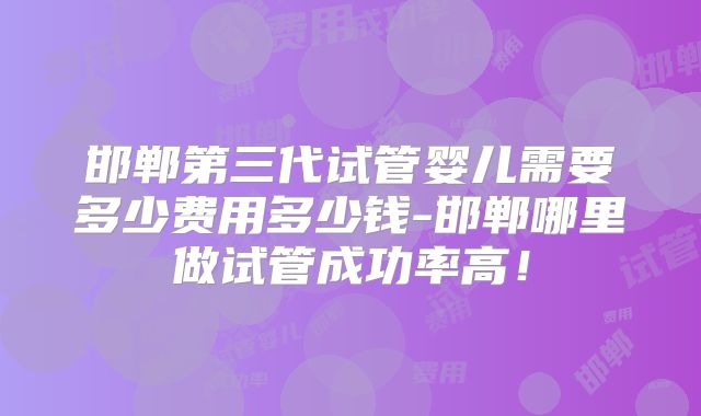 邯郸第三代试管婴儿需要多少费用多少钱-邯郸哪里做试管成功率高!