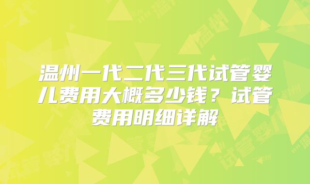 温州一代二代三代试管婴儿费用大概多少钱？试管费用明细详解