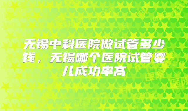 无锡中科医院做试管多少钱，无锡哪个医院试管婴儿成功率高