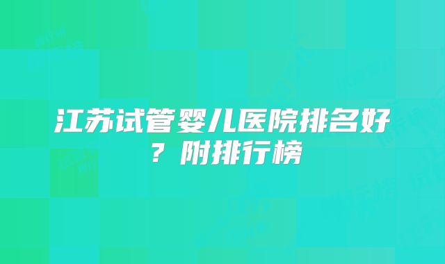 江苏试管婴儿医院排名好？附排行榜