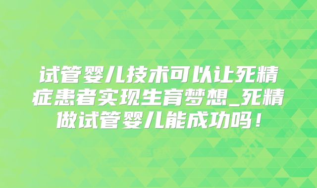 试管婴儿技术可以让死精症患者实现生育梦想_死精做试管婴儿能成功吗！