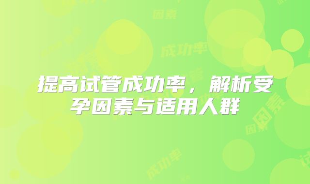 提高试管成功率，解析受孕因素与适用人群