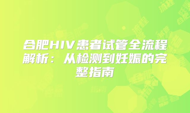 合肥HIV患者试管全流程解析：从检测到妊娠的完整指南