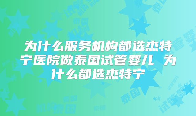 为什么服务机构都选杰特宁医院做泰国试管婴儿 为什么都选杰特宁