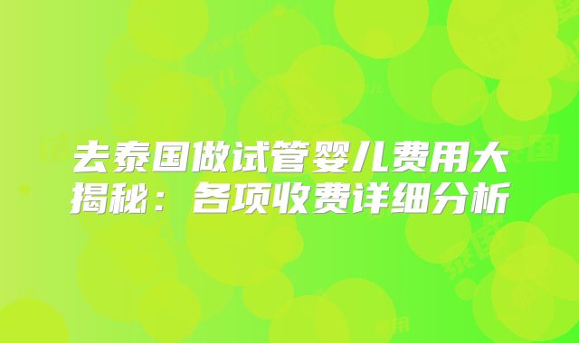 去泰国做试管婴儿费用大揭秘：各项收费详细分析