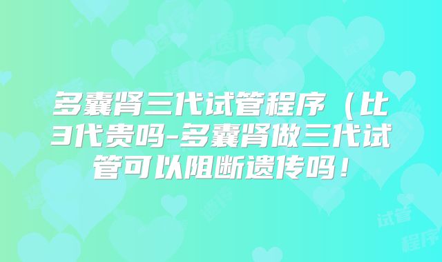 多囊肾三代试管程序（比3代贵吗-多囊肾做三代试管可以阻断遗传吗！