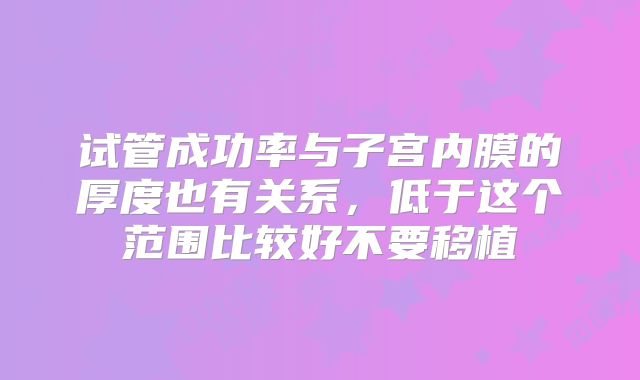 试管成功率与子宫内膜的厚度也有关系,低于这个范围比较好不要移植