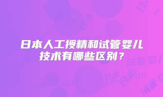 日本人工授精和试管婴儿技术有哪些区别？