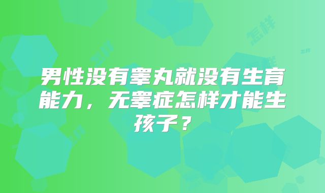 男性没有睾丸就没有生育能力,无睾症怎样才能生孩子?