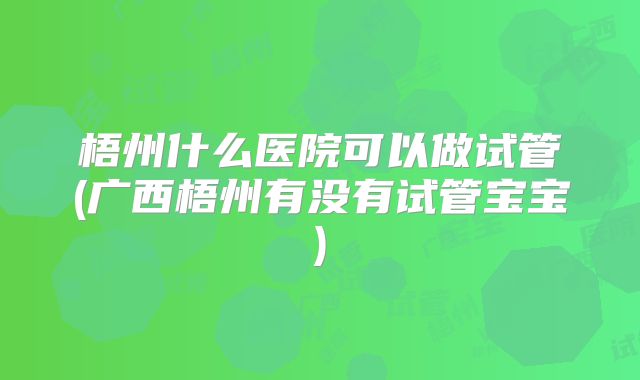 梧州什么医院可以做试管(广西梧州有没有试管宝宝)