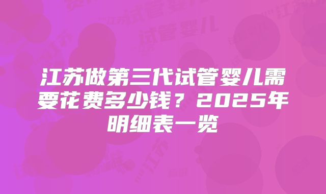 江苏做第三代试管婴儿需要花费多少钱？2025年明细表一览