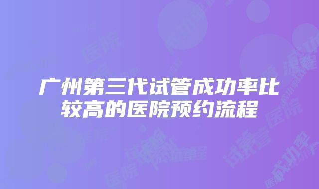 广州第三代试管成功率比较高的医院预约流程