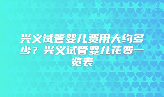 兴义试管婴儿费用大约多少?兴义试管婴儿花费一览表