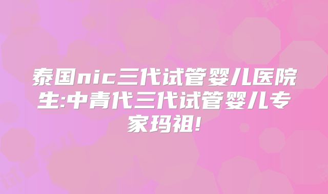 泰国nic三代试管婴儿医院生:中青代三代试管婴儿专家玛祖!