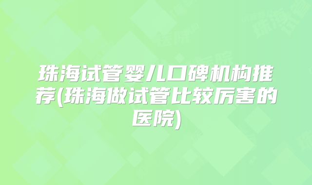 珠海试管婴儿口碑机构推荐(珠海做试管比较厉害的医院)