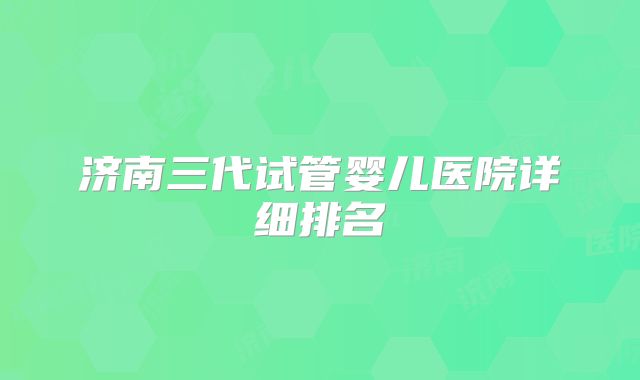 济南三代试管婴儿医院详细排名