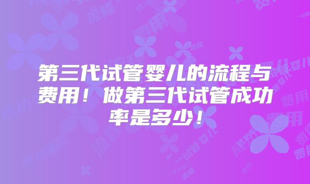 第三代试管婴儿的流程与费用！做第三代试管成功率是多少！