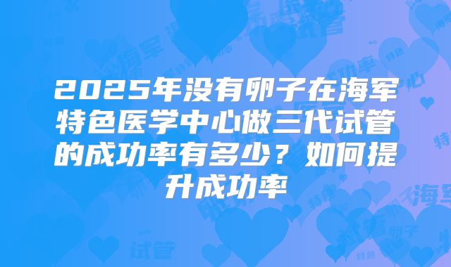 2025年没有卵子在海军特色医学中心做三代试管的成功率有多少？如何提升成功率
