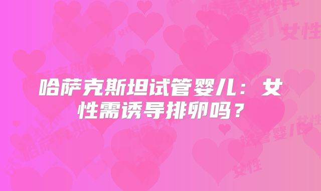 哈萨克斯坦试管婴儿:女性需诱导排卵吗?