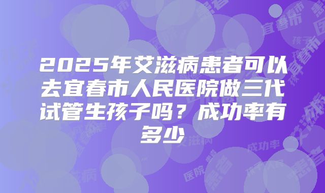 2025年艾滋病患者可以去宜春市人民医院做三代试管生孩子吗?成功率有多少