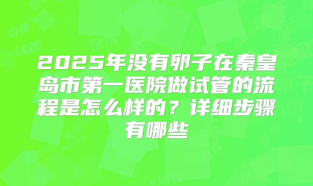 2025年没有卵子在秦皇岛市第一医院做试管的流程是怎么样的？详细步骤有哪些