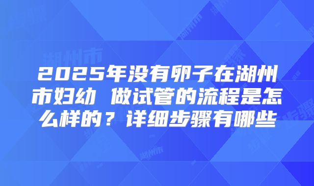 2025年没有卵子在湖州市妇幼 做试管的流程是怎么样的?详细步骤有哪些