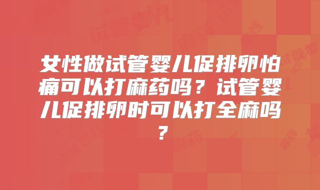 女性做试管婴儿促排卵怕痛可以打麻药吗？试管婴儿促排卵时可以打全麻吗？