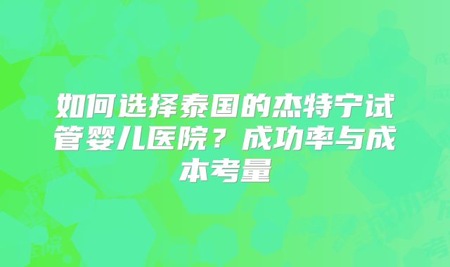 如何选择泰国的杰特宁试管婴儿医院？成功率与成本考量
