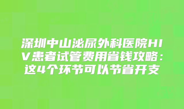 深圳中山泌尿外科医院HIV患者试管费用省钱攻略:这4个环节可以节省开支
