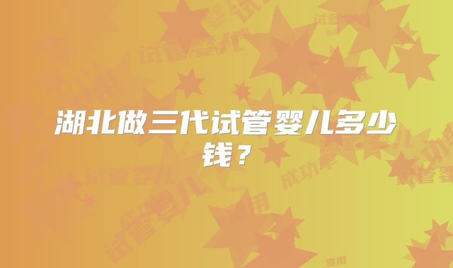 湖北做三代试管婴儿多少钱？