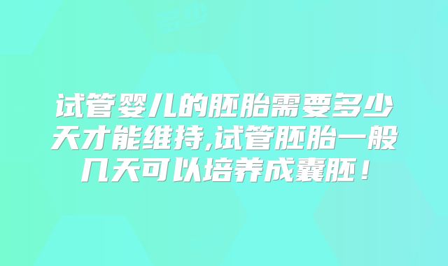试管婴儿的胚胎需要多少天才能维持,试管胚胎一般几天可以培养成囊胚!