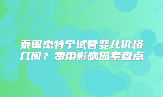 泰国杰特宁试管婴儿价格几何?费用影响因素盘点