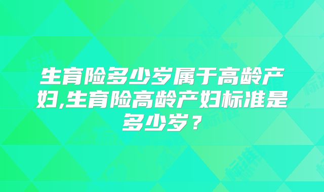 生育险多少岁属于高龄产妇,生育险高龄产妇标准是多少岁？