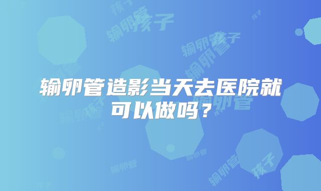 输卵管造影当天去医院就可以做吗？