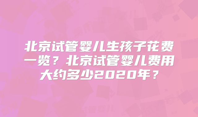 北京试管婴儿生孩子花费一览？北京试管婴儿费用大约多少2020年？