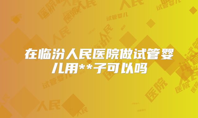 在临汾人民医院做试管婴儿用**子可以吗