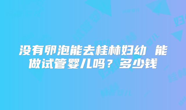 没有卵泡能去桂林妇幼 能做试管婴儿吗？多少钱