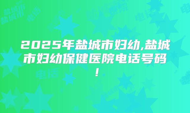 2025年盐城市妇幼,盐城市妇幼保健医院电话号码！