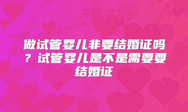 做试管婴儿非要结婚证吗?试管婴儿是不是需要要结婚证