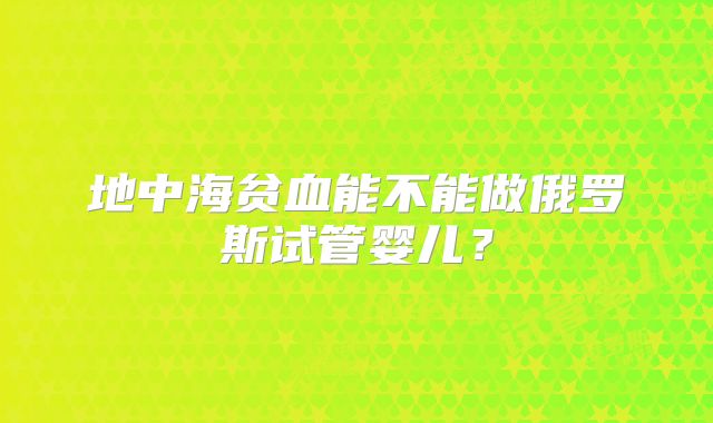 地中海贫血能不能做俄罗斯试管婴儿?