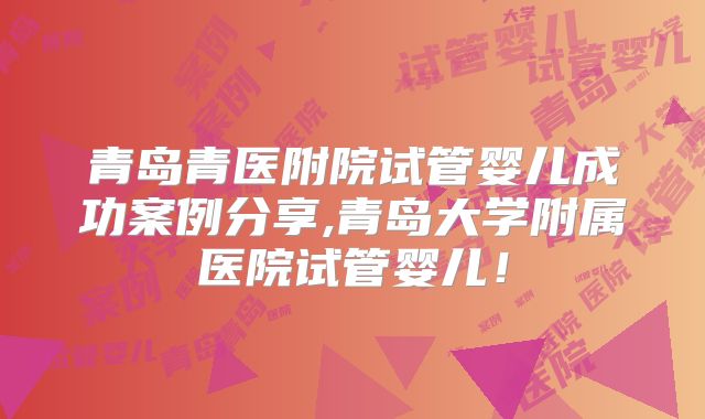 青岛青医附院试管婴儿成功案例分享,青岛大学附属医院试管婴儿！