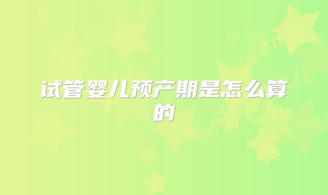 试管婴儿预产期是怎么算的