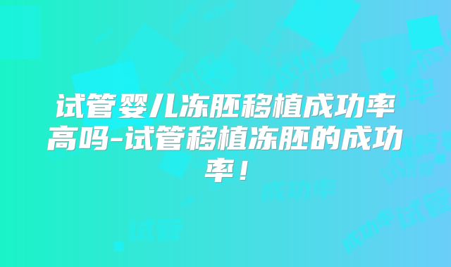 试管婴儿冻胚移植成功率高吗-试管移植冻胚的成功率！