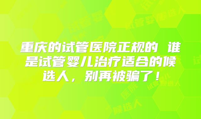 重庆的试管医院正规的 谁是试管婴儿治疗适合的候选人，别再被骗了！